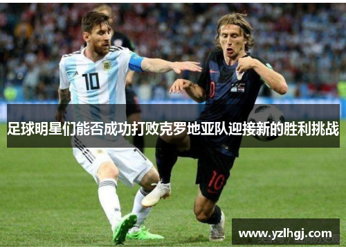 足球明星们能否成功打败克罗地亚队迎接新的胜利挑战