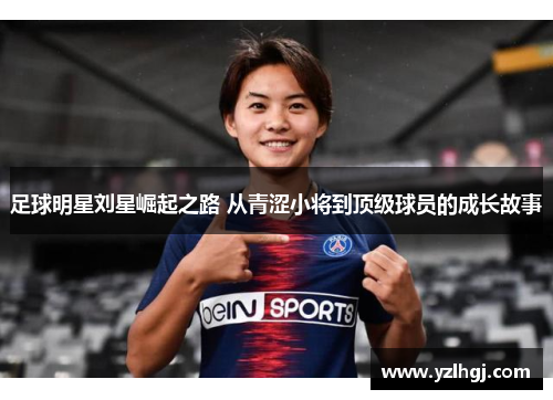 足球明星刘星崛起之路 从青涩小将到顶级球员的成长故事