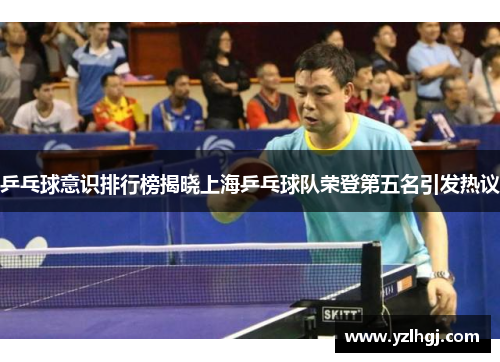 乒乓球意识排行榜揭晓上海乒乓球队荣登第五名引发热议