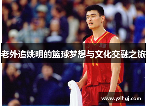 老外追姚明的篮球梦想与文化交融之旅