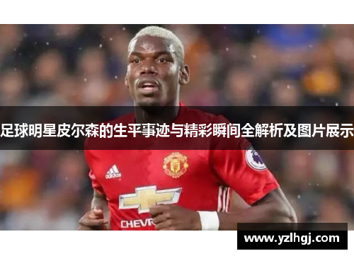 足球明星皮尔森的生平事迹与精彩瞬间全解析及图片展示