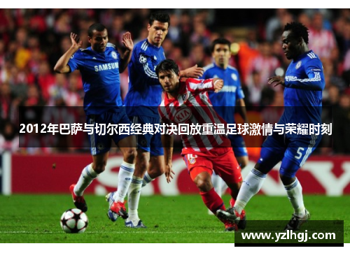 2012年巴萨与切尔西经典对决回放重温足球激情与荣耀时刻
