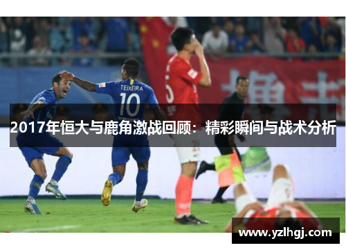 2017年恒大与鹿角激战回顾：精彩瞬间与战术分析