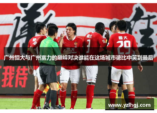 广州恒大与广州富力的巅峰对决谁能在这场城市德比中笑到最后