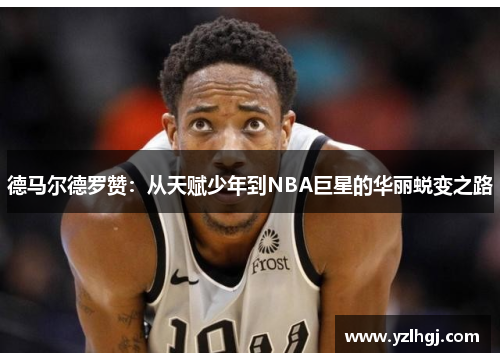 德马尔德罗赞：从天赋少年到NBA巨星的华丽蜕变之路