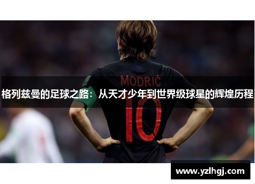 格列兹曼的足球之路：从天才少年到世界级球星的辉煌历程