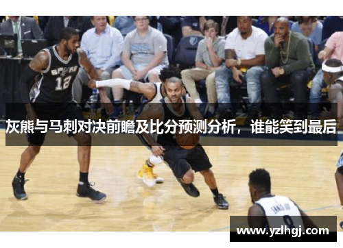 灰熊与马刺对决前瞻及比分预测分析，谁能笑到最后
