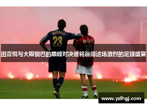 田喜悦与大阪钢巴的巅峰对决谁将赢得这场激烈的足球盛宴