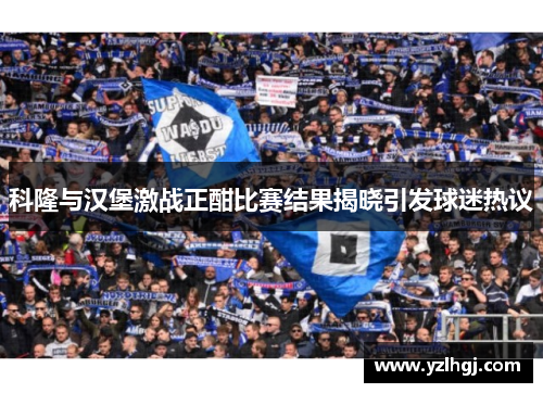 科隆与汉堡激战正酣比赛结果揭晓引发球迷热议