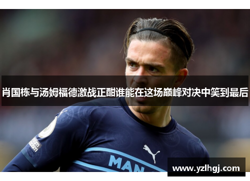 肖国栋与汤姆福德激战正酣谁能在这场巅峰对决中笑到最后