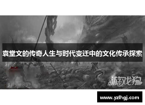袁堂文的传奇人生与时代变迁中的文化传承探索